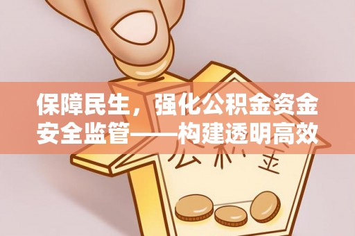 襄阳保障民生，强化公积金资金安全监管——构建透明高效的管理体系