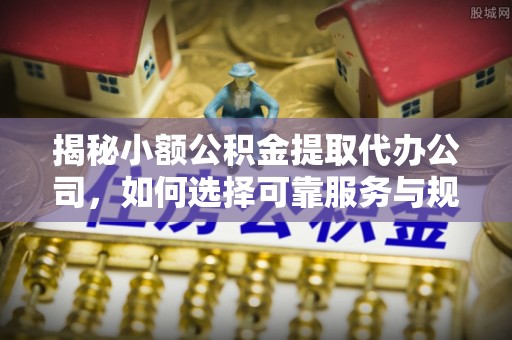 襄阳揭秘小额公积金提取代办公司，如何选择可靠服务与规避风险
