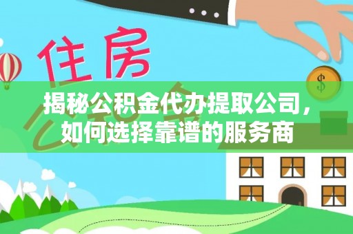 襄阳揭秘公积金代办提取公司，如何选择靠谱的服务商