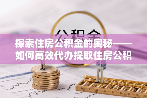 襄阳探索住房公积金的奥秘——如何高效代办提取住房公积金