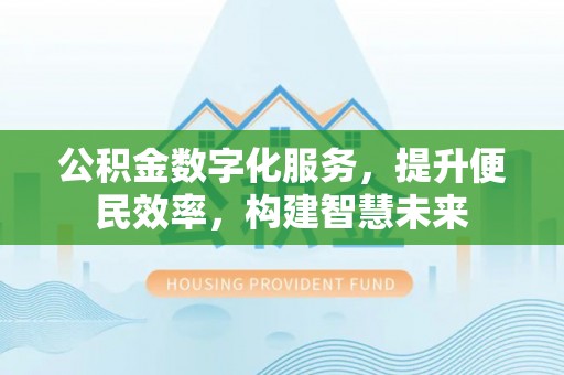 襄阳公积金数字化服务，提升便民效率，构建智慧未来