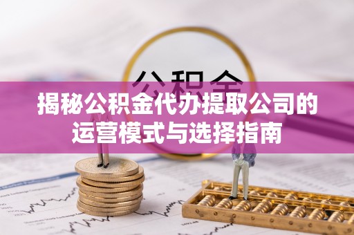 襄阳揭秘公积金代办提取公司的运营模式与选择指南