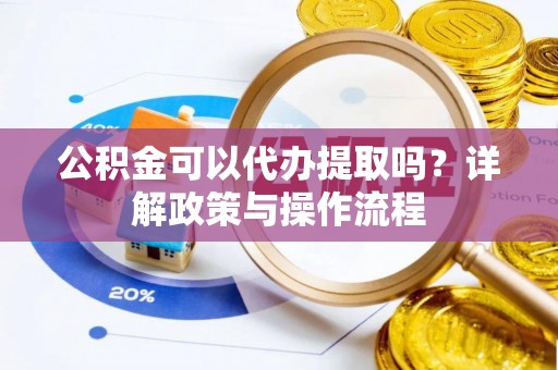 襄阳公积金可以代办提取吗？详解政策与操作流程