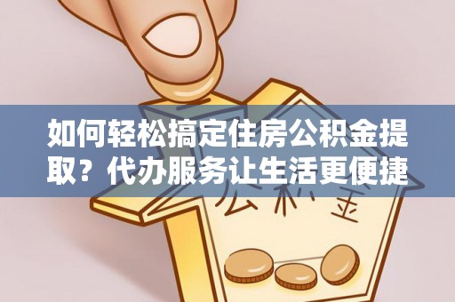 襄阳如何轻松搞定住房公积金提取？代办服务让生活更便捷