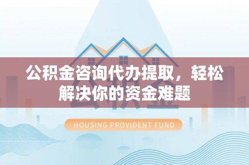 襄阳公积金咨询代办提取，轻松解决你的资金难题
