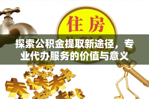 襄阳探索公积金提取新途径，专业代办服务的价值与意义