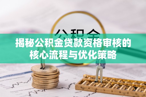 襄阳揭秘公积金贷款资格审核的核心流程与优化策略