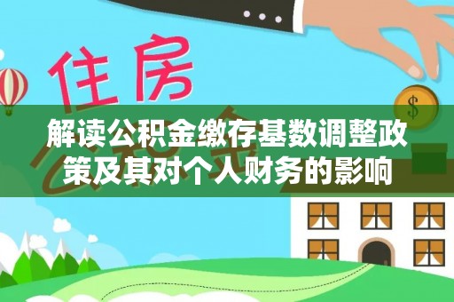 襄阳解读公积金缴存基数调整政策及其对个人财务的影响