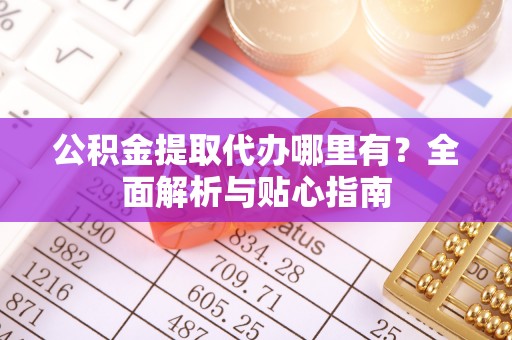 襄阳公积金提取代办哪里有？全面解析与贴心指南