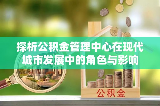 襄阳探析公积金管理中心在现代城市发展中的角色与影响