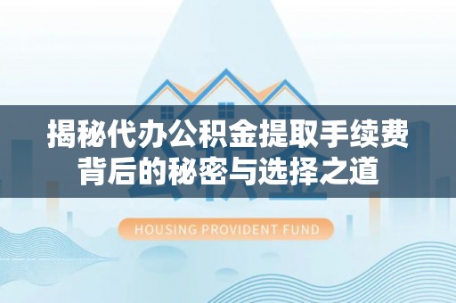 襄阳揭秘代办公积金提取手续费背后的秘密与选择之道