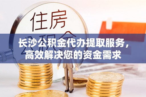 襄阳长沙公积金代办提取服务，高效解决您的资金需求