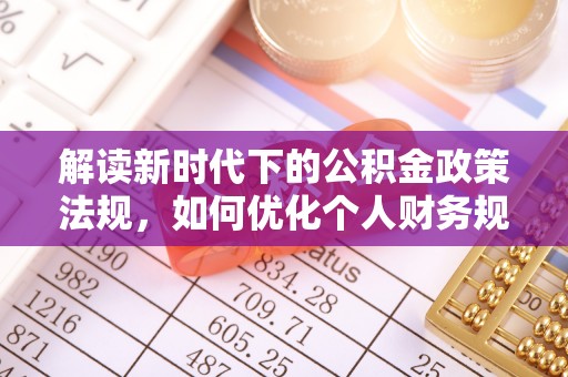 襄阳解读新时代下的公积金政策法规，如何优化个人财务规划