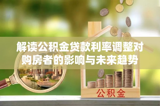 襄阳解读公积金贷款利率调整对购房者的影响与未来趋势
