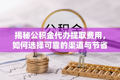 襄阳揭秘公积金代办提取费用，如何选择可靠的渠道与节省成本