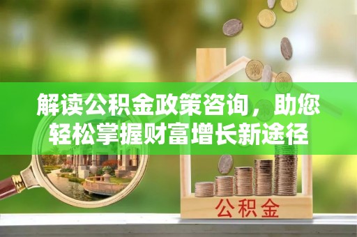 襄阳解读公积金政策咨询，助您轻松掌握财富增长新途径