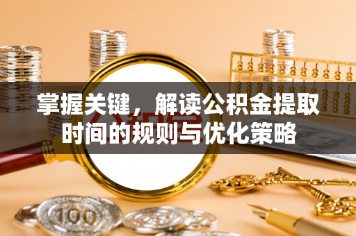 襄阳掌握关键，解读公积金提取时间的规则与优化策略