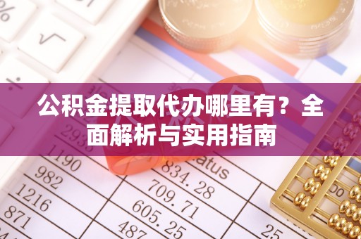 襄阳公积金提取代办哪里有？全面解析与实用指南