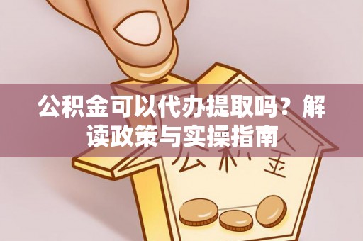 襄阳公积金可以代办提取吗？解读政策与实操指南