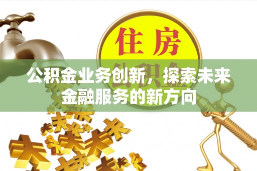 襄阳公积金业务创新，探索未来金融服务的新方向