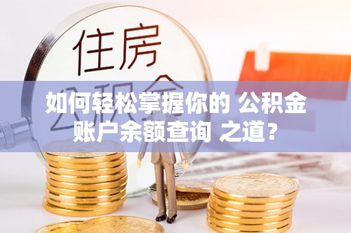 襄阳如何轻松掌握你的 公积金账户余额查询 之道？