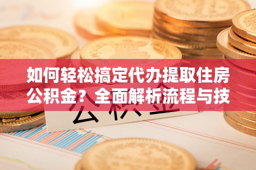 襄阳如何轻松搞定代办提取住房公积金？全面解析流程与技巧