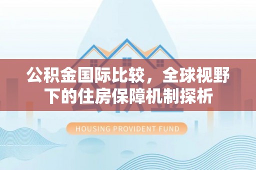 襄阳公积金国际比较，全球视野下的住房保障机制探析