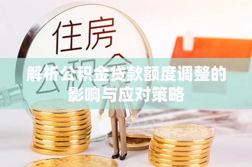 襄阳解析公积金贷款额度调整的影响与应对策略