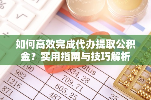 襄阳如何高效完成代办提取公积金？实用指南与技巧解析