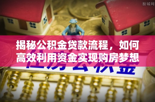 襄阳揭秘公积金贷款流程，如何高效利用资金实现购房梦想