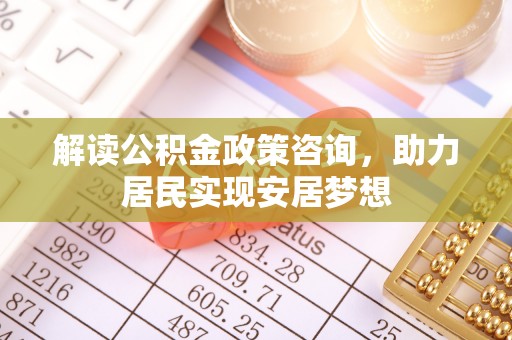襄阳解读公积金政策咨询，助力居民实现安居梦想