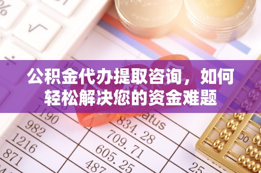 襄阳公积金代办提取咨询，如何轻松解决您的资金难题
