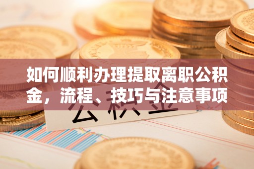襄阳如何顺利办理提取离职公积金，流程、技巧与注意事项全解析
