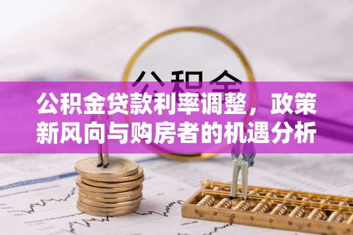 襄阳公积金贷款利率调整，政策新风向与购房者的机遇分析