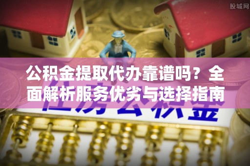 襄阳公积金提取代办靠谱吗？全面解析服务优劣与选择指南