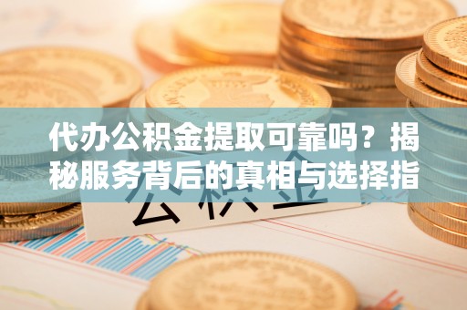 襄阳代办公积金提取可靠吗？揭秘服务背后的真相与选择指南