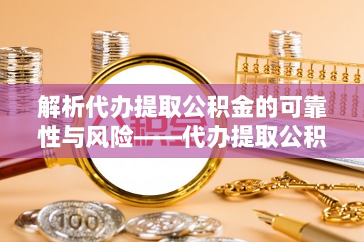 襄阳解析代办提取公积金的可靠性与风险——代办提取公积金靠谱吗