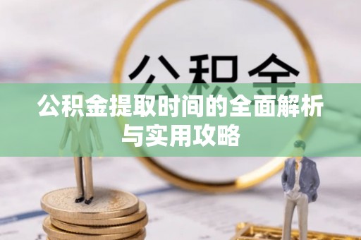 襄阳公积金提取时间的全面解析与实用攻略