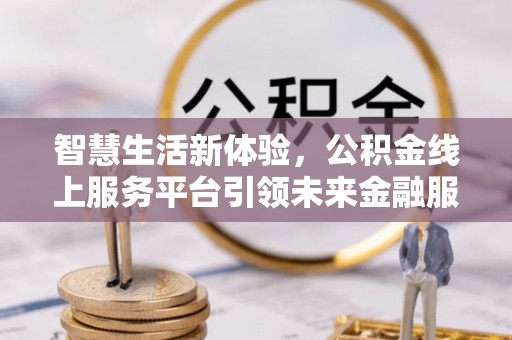 襄阳智慧生活新体验，公积金线上服务平台引领未来金融服务