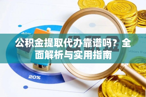襄阳公积金提取代办靠谱吗？全面解析与实用指南
