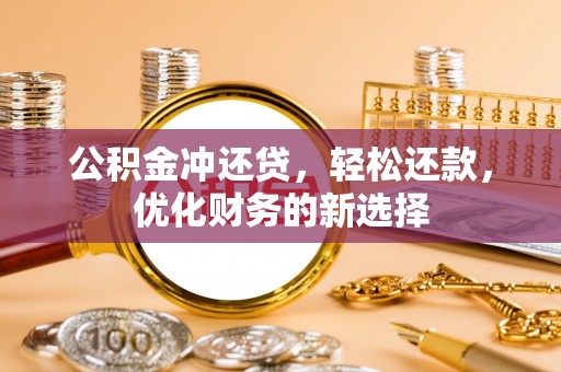 襄阳公积金冲还贷，轻松还款，优化财务的新选择