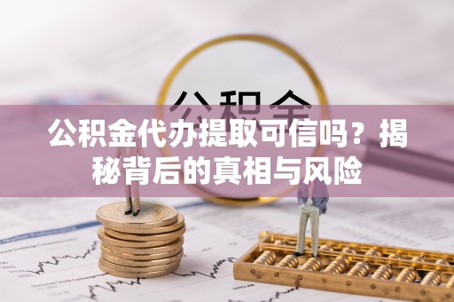 襄阳公积金代办提取可信吗？揭秘背后的真相与风险