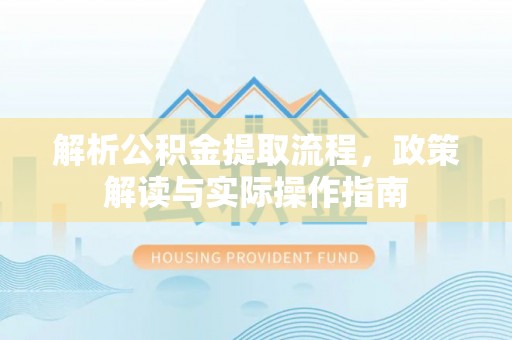 襄阳解析公积金提取流程，政策解读与实际操作指南