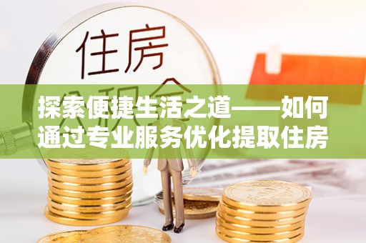 襄阳探索便捷生活之道——如何通过专业服务优化提取住房公积金代办体验