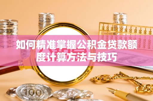 襄阳如何精准掌握公积金贷款额度计算方法与技巧