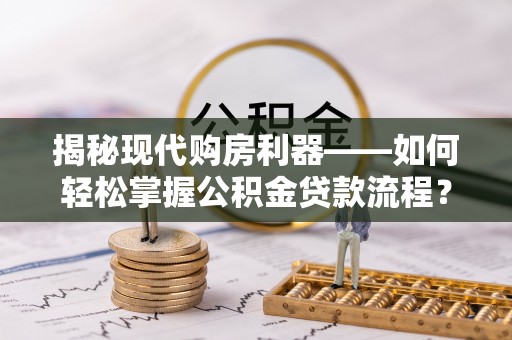 襄阳揭秘现代购房利器——如何轻松掌握公积金贷款流程？