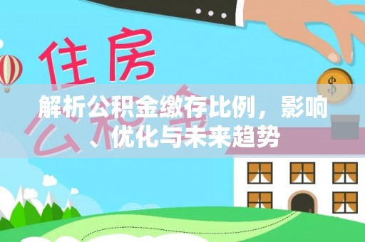 襄阳解析公积金缴存比例，影响、优化与未来趋势