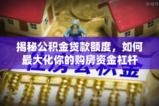 襄阳揭秘公积金贷款额度，如何最大化你的购房资金杠杆