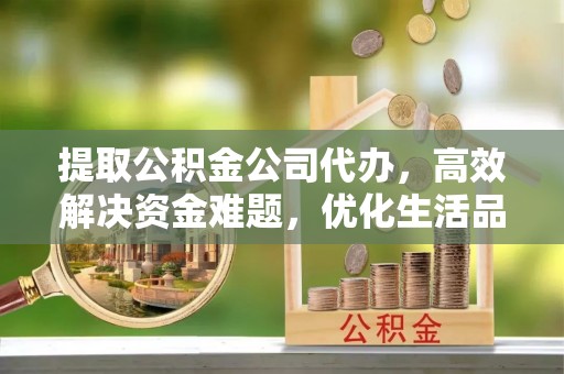 襄阳提取公积金公司代办，高效解决资金难题，优化生活品质