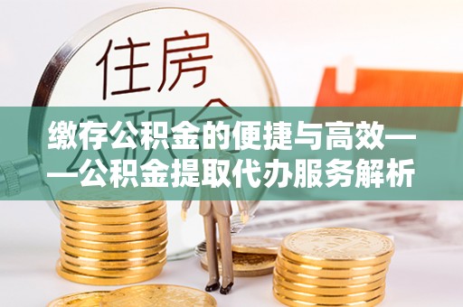 襄阳缴存公积金的便捷与高效——公积金提取代办服务解析